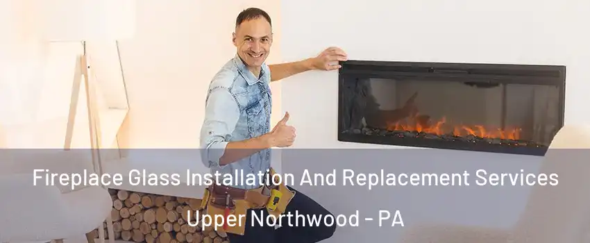 Fireplace Glass Installation And Replacement Services Upper Northwood - PA