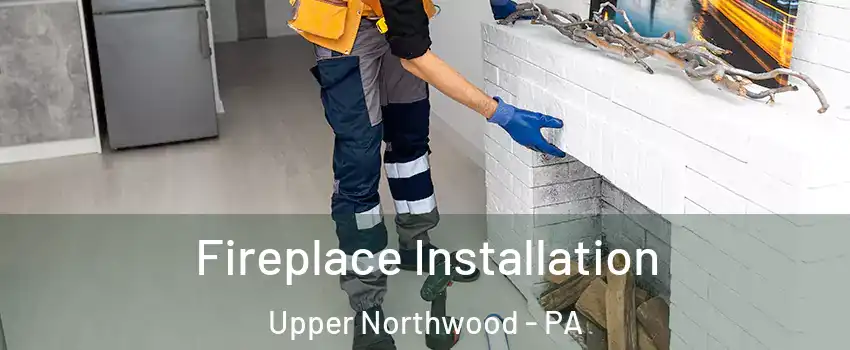 Fireplace Installation Upper Northwood - PA