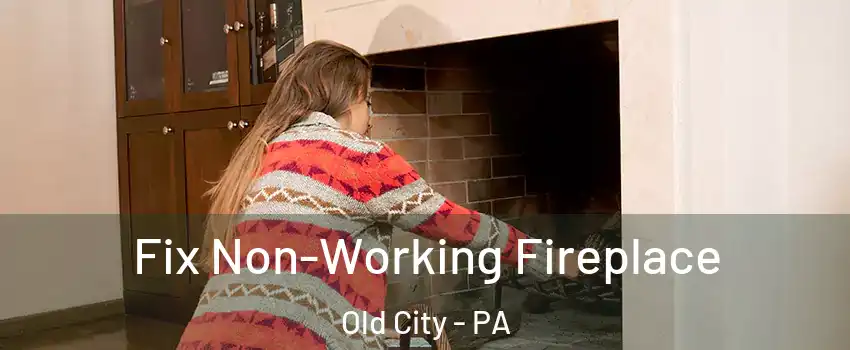 Fix Non-Working Fireplace Old City - PA