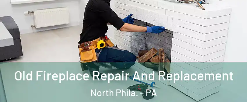 Old Fireplace Repair And Replacement North Phila. - PA