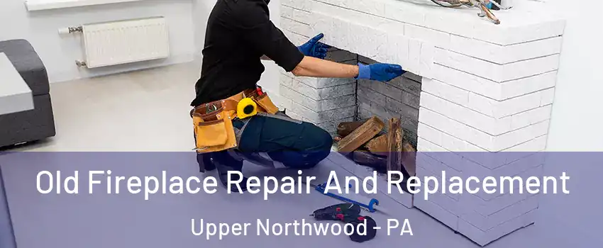 Old Fireplace Repair And Replacement Upper Northwood - PA