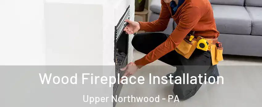 Wood Fireplace Installation Upper Northwood - PA