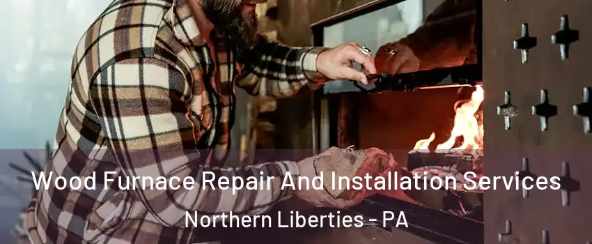 Wood Furnace Repair And Installation Services Northern Liberties - PA